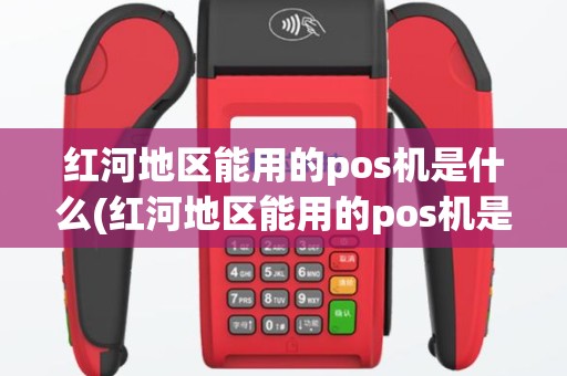 红河地区能用的pos机是什么(红河地区能用的pos机是)