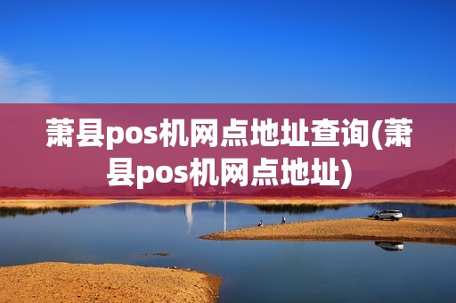 萧县pos机网点地址查询(萧县pos机网点地址)