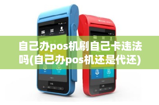 自己办pos机刷自己卡违法吗(自己办pos机还是代还)