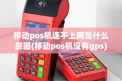 移动pos机连不上网是什么原因(移动pos机没有gps)