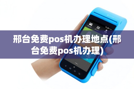 邢台免费pos机办理地点(邢台免费pos机办理)