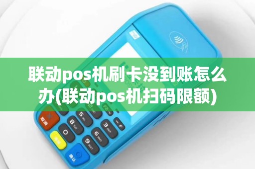 联动pos机刷卡没到账怎么办(联动pos机扫码限额)