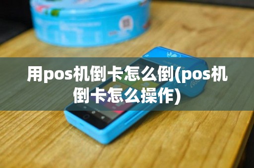 用pos机倒卡怎么倒(pos机倒卡怎么操作)