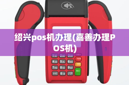绍兴pos机办理(嘉善办理POS机)