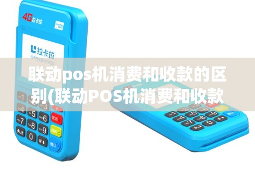 联动pos机消费和收款的区别(联动POS机消费和收款)