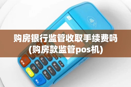 购房银行监管收取手续费吗(购房款监管pos机)