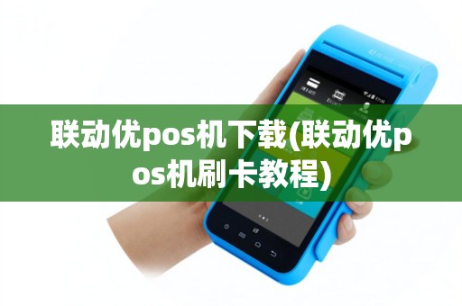 联动优pos机下载(联动优pos机刷卡教程)
