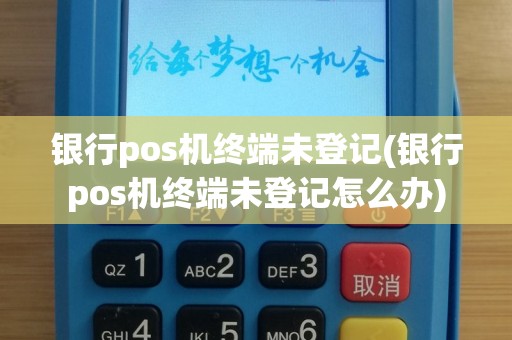 银行pos机终端未登记(银行pos机终端未登记怎么办)