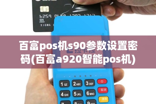 百富pos机s90参数设置密码(百富a920智能pos机)