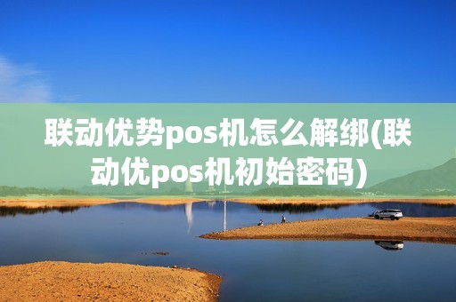联动优势pos机怎么解绑(联动优pos机初始密码)
