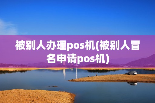 被别人办理pos机(被别人冒名申请pos机)