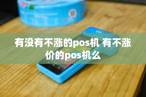 有没有不涨的pos机 有不涨价的pos机么