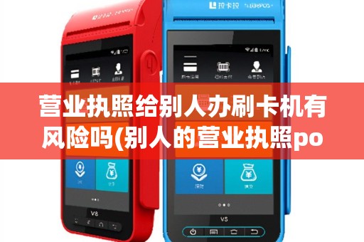 营业执照给别人办刷卡机有风险吗(别人的营业执照pos机)