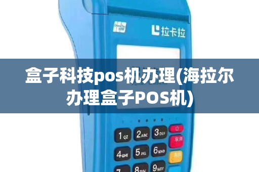 盒子科技pos机办理(海拉尔办理盒子POS机)