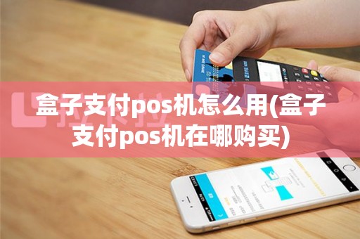 盒子支付pos机怎么用(盒子支付pos机在哪购买)