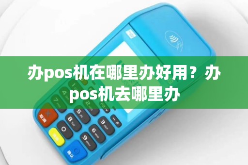 办pos机在哪里办好用？办pos机去哪里办