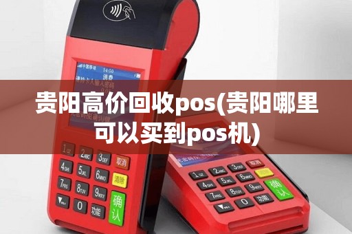 贵阳高价回收pos(贵阳哪里可以买到pos机)