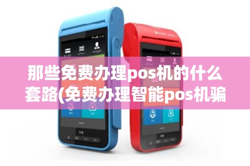 那些免费办理pos机的什么套路(免费办理智能pos机骗局)