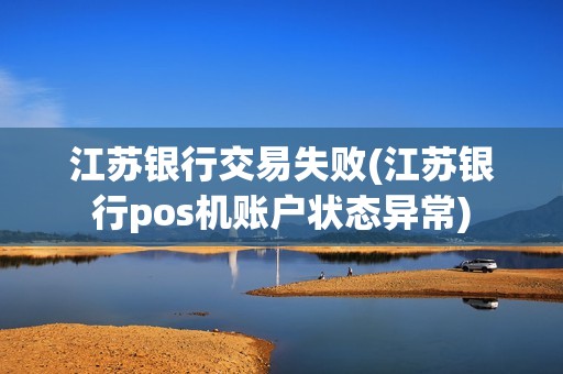 江苏银行交易失败(江苏银行pos机账户状态异常)