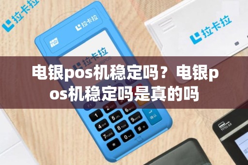 电银pos机稳定吗？电银pos机稳定吗是真的吗