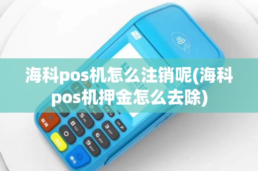 海科pos机怎么注销呢(海科pos机押金怎么去除)