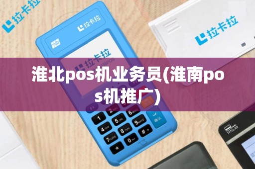 淮北pos机业务员(淮南pos机推广)