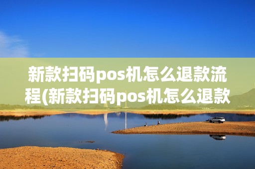 新款扫码pos机怎么退款流程(新款扫码pos机怎么退款)