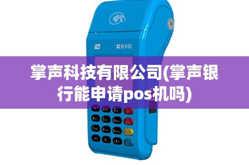 掌声科技有限公司(掌声银行能申请pos机吗)