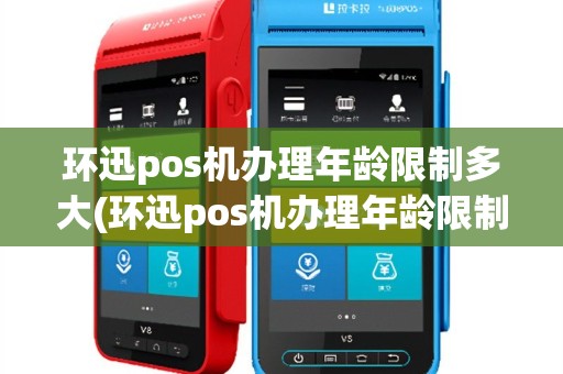 环迅pos机办理年龄限制多大(环迅pos机办理年龄限制)