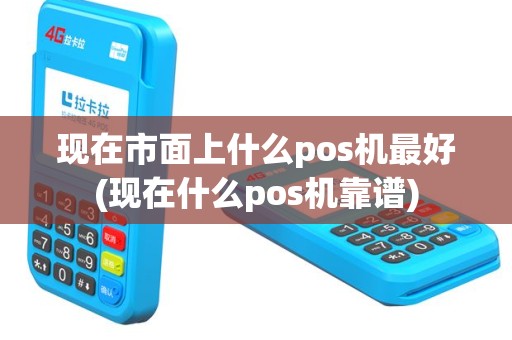 现在市面上什么pos机最好(现在什么pos机靠谱)