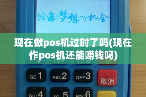 现在做pos机过时了吗(现在作pos机还能赚钱吗)