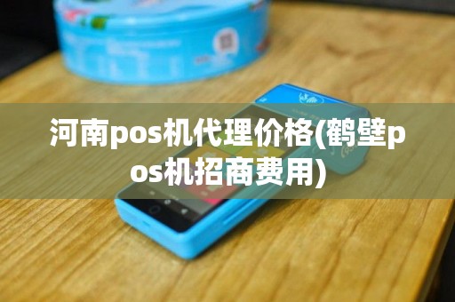 河南pos机代理价格(鹤壁pos机招商费用)