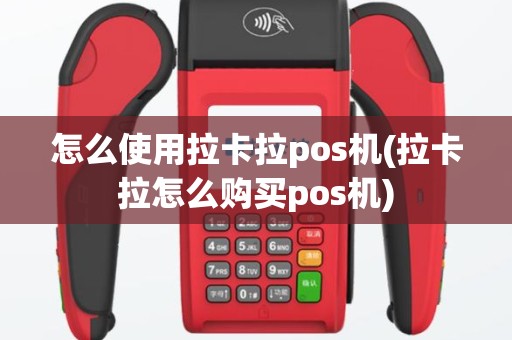 怎么使用拉卡拉pos机(拉卡拉怎么购买pos机)