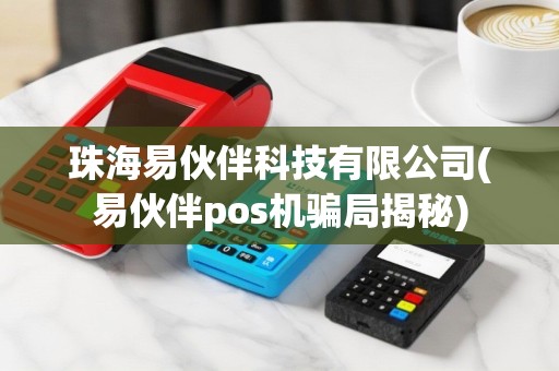 珠海易伙伴科技有限公司(易伙伴pos机骗局揭秘)