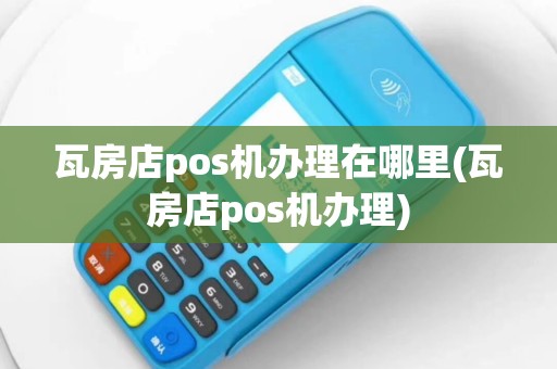 瓦房店pos机办理在哪里(瓦房店pos机办理)