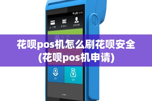 花呗pos机怎么刷花呗安全(花呗pos机申请)