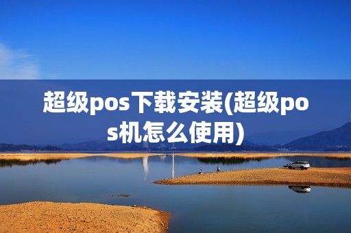 超级pos下载安装(超级pos机怎么使用)
