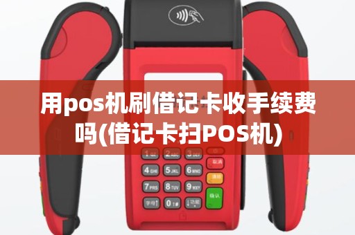用pos机刷借记卡收手续费吗(借记卡扫POS机)