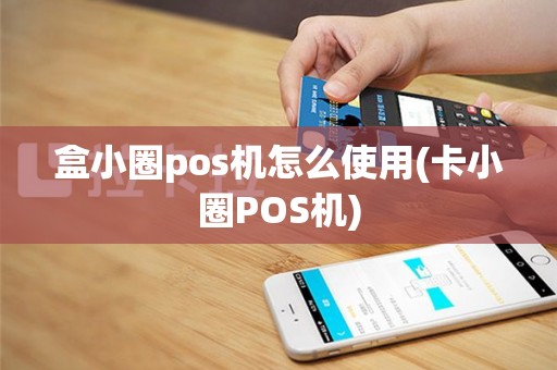 盒小圈pos机怎么使用(卡小圈POS机)