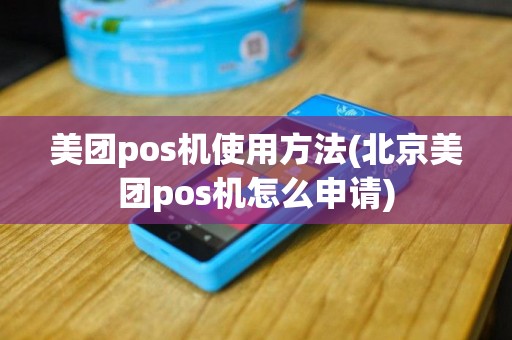 美团pos机使用方法(北京美团pos机怎么申请)