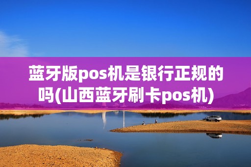 蓝牙版pos机是银行正规的吗(山西蓝牙刷卡pos机)