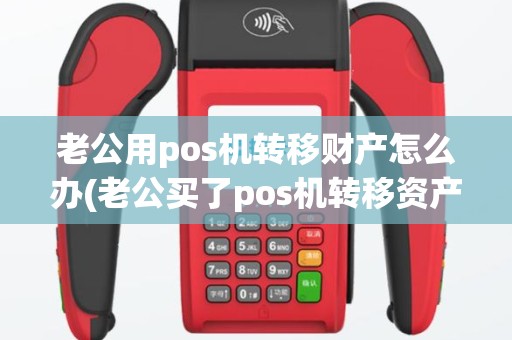 老公用pos机转移财产怎么办(老公买了pos机转移资产)