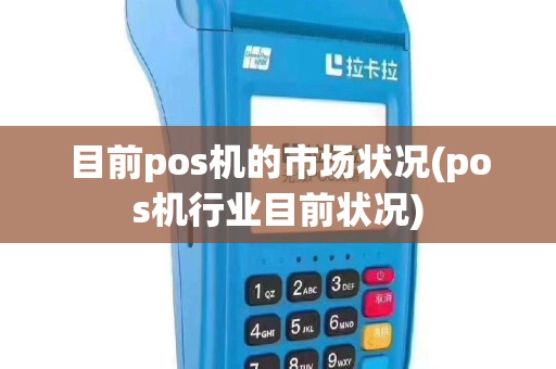 目前pos机的市场状况(pos机行业目前状况)
