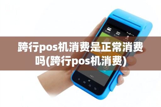 跨行pos机消费是正常消费吗(跨行pos机消费)