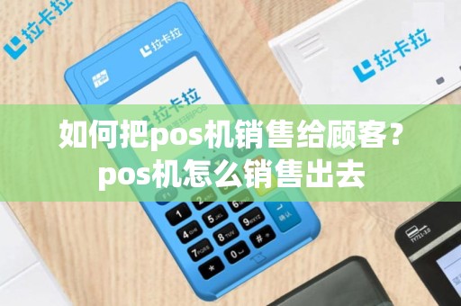 如何把pos机销售给顾客？pos机怎么销售出去