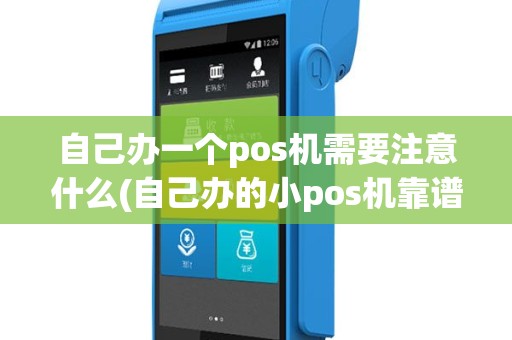自己办一个pos机需要注意什么(自己办的小pos机靠谱吗)