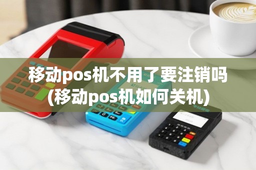移动pos机不用了要注销吗(移动pos机如何关机)