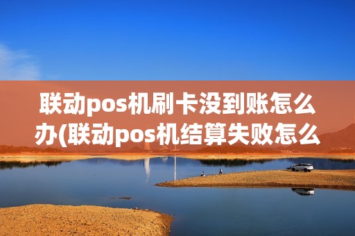 联动pos机刷卡没到账怎么办(联动pos机结算失败怎么处理)