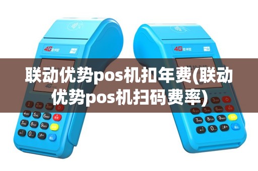 联动优势pos机扣年费(联动优势pos机扫码费率)