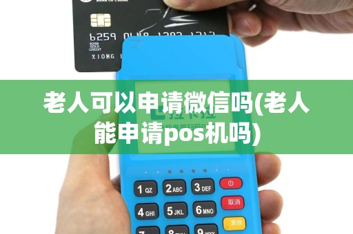 老人可以申请微信吗(老人能申请pos机吗)